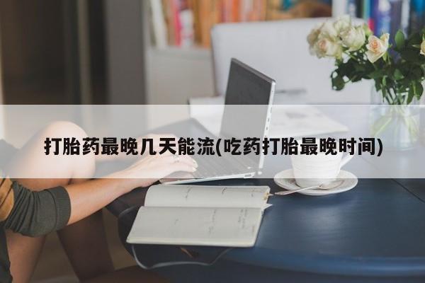 卖正品米索前列醇片微信打胎药最晚几天能流(吃药打胎最晚时间)