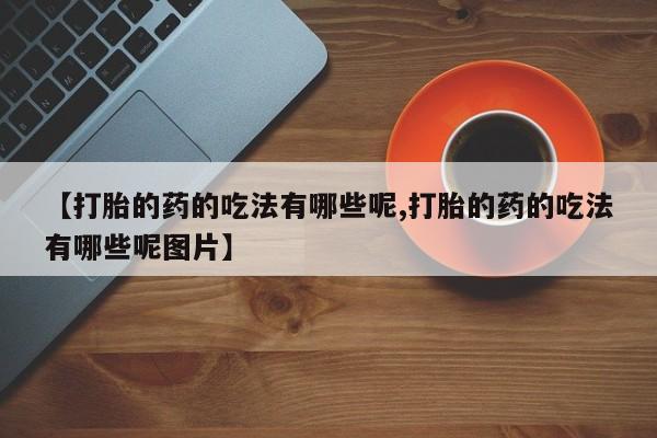 卖正品米索前列醇片微信【打胎的药的吃法有哪些呢,打胎的药的吃法有哪些呢图片】