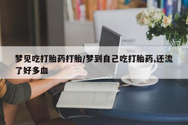 卖正品米索前列醇片微信梦见吃打胎药打胎/梦到自己吃打胎药,还流了好多血