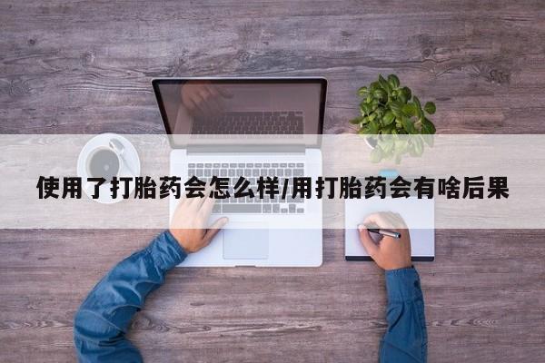 卖正品米索前列醇片微信使用了打胎药会怎么样/用打胎药会有啥后果