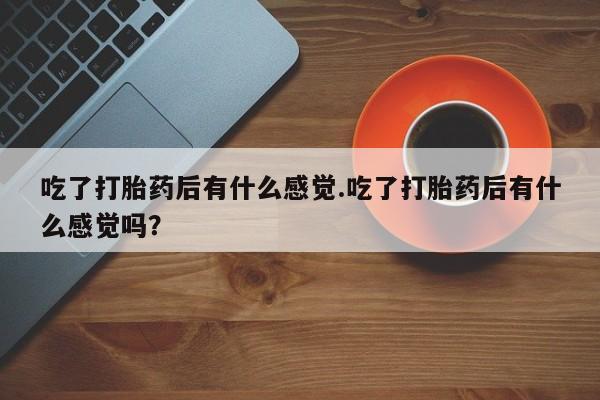 卖正品米索前列醇片微信吃了打胎药后有什么感觉.吃了打胎药后有什么感觉吗？