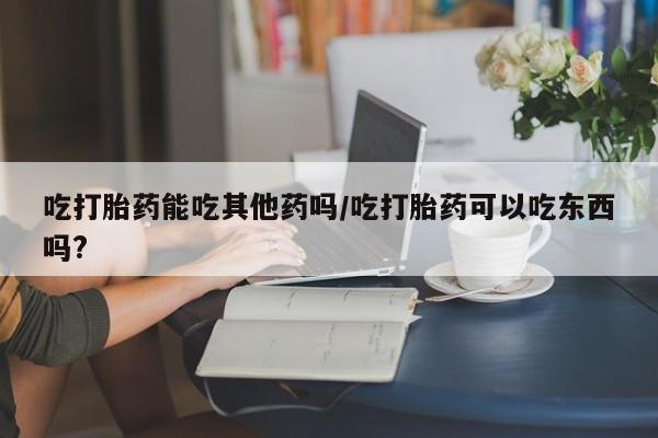 卖正品米索前列醇片微信吃打胎药能吃其他药吗/吃打胎药可以吃东西吗?