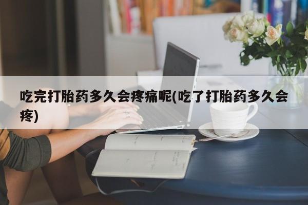 卖正品米索前列醇片微信吃完打胎药多久会疼痛呢(吃了打胎药多久会疼)