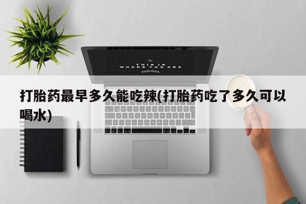 卖正品米索前列醇片微信打胎药最早多久能吃辣(打胎药吃了多久可以喝水)