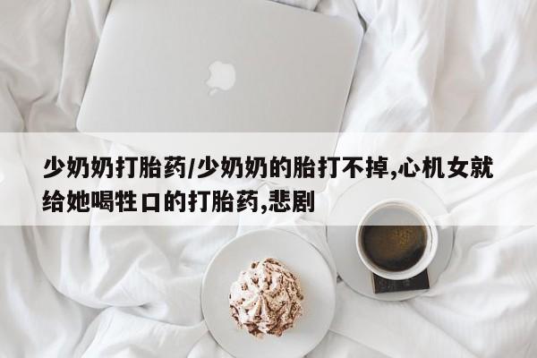 卖正品米索前列醇片微信少奶奶打胎药/少奶奶的胎打不掉,心机女就给她喝牲口的打胎药,悲剧