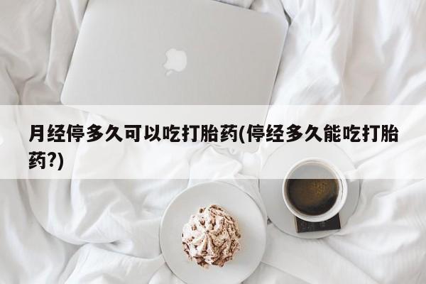 卖正品米索前列醇片微信月经停多久可以吃打胎药(停经多久能吃打胎药?)