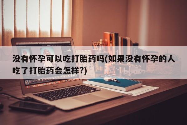 卖正品米索前列醇片微信没有怀孕可以吃打胎药吗(如果没有怀孕的人吃了打胎药会怎样?)