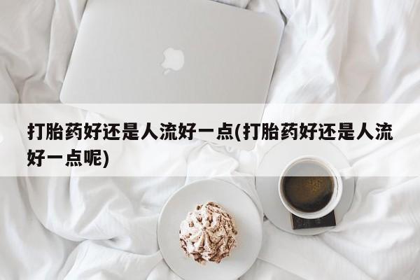 卖正品米索前列醇片微信打胎药好还是人流好一点(打胎药好还是人流好一点呢)
