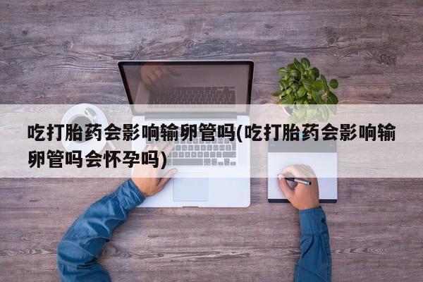 卖正品米索前列醇片微信吃打胎药会影响输卵管吗(吃打胎药会影响输卵管吗会怀孕吗)
