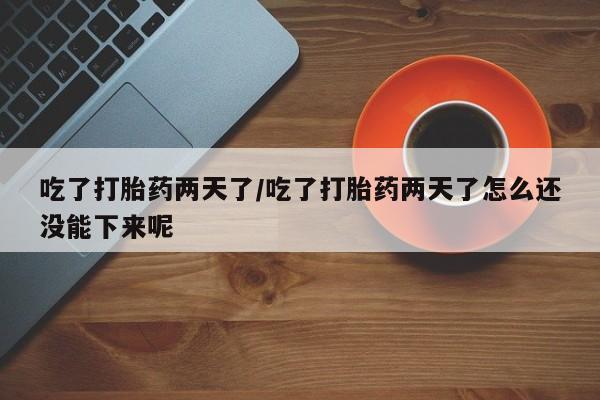 卖正品米索前列醇片微信吃了打胎药两天了/吃了打胎药两天了怎么还没能下来呢