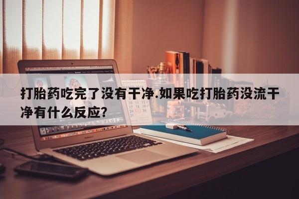 卖正品米索前列醇片微信打胎药吃完了没有干净.如果吃打胎药没流干净有什么反应？