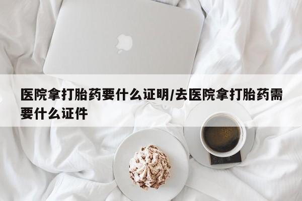 卖正品米索前列醇片微信医院拿打胎药要什么证明/去医院拿打胎药需要什么证件