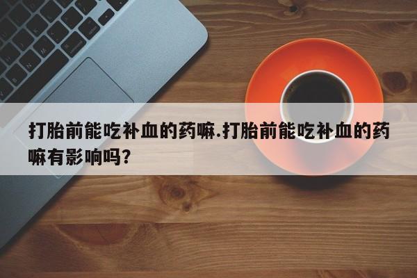 卖正品米索前列醇片微信打胎前能吃补血的药嘛.打胎前能吃补血的药嘛有影响吗？
