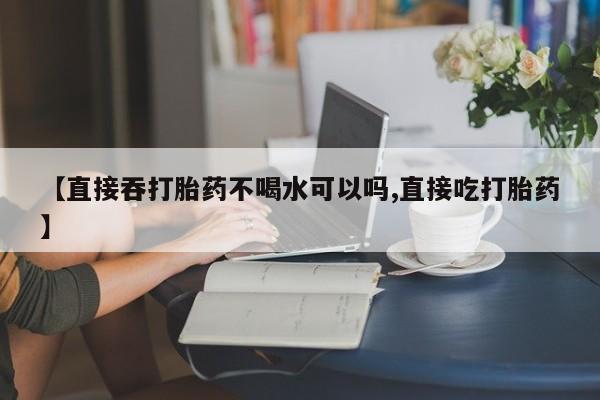 卖正品米索前列醇片微信【直接吞打胎药不喝水可以吗,直接吃打胎药】