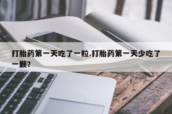卖正品米索前列醇片微信打胎药第一天吃了一粒.打胎药第一天少吃了一颗？