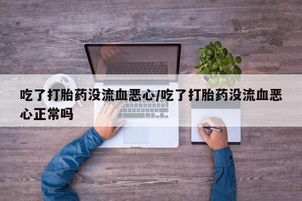 卖正品米索前列醇片微信吃了打胎药没流血恶心/吃了打胎药没流血恶心正常吗