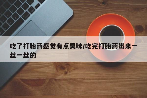 卖正品米索前列醇片微信吃了打胎药感觉有点臭味/吃完打胎药出来一丝一丝的