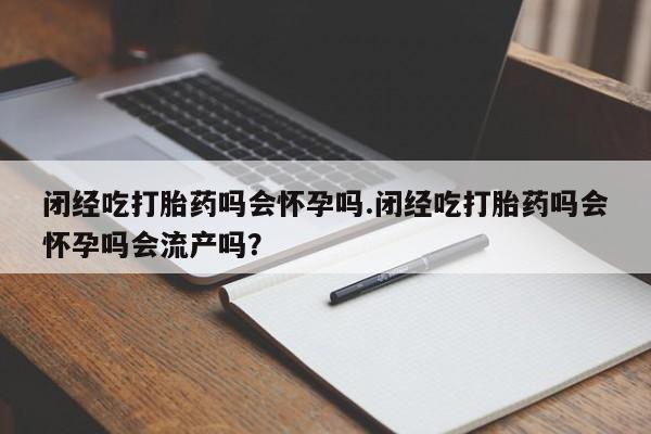 卖正品米索前列醇片微信闭经吃打胎药吗会怀孕吗.闭经吃打胎药吗会怀孕吗会流产吗？