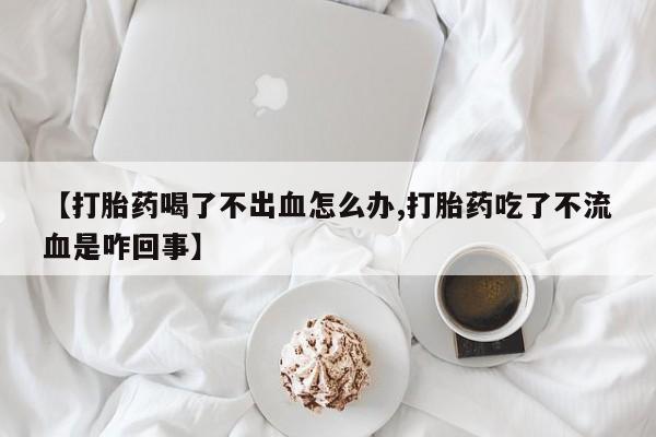 卖正品米索前列醇片微信【打胎药喝了不出血怎么办,打胎药吃了不流血是咋回事】