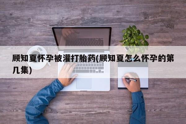 卖正品米索前列醇片微信顾知夏怀孕被灌打胎药(顾知夏怎么怀孕的第几集)