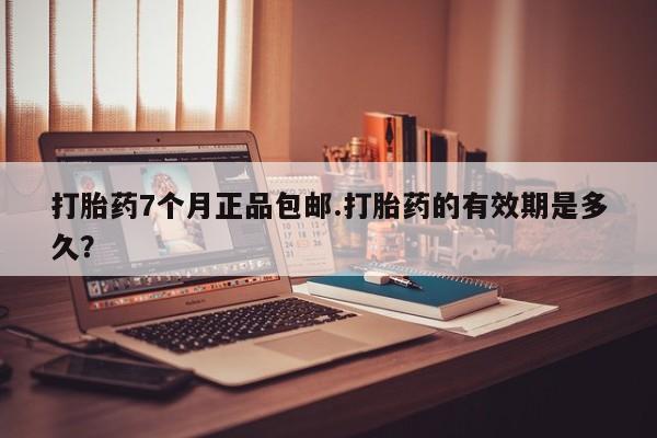 卖正品米索前列醇片微信打胎药7个月正品包邮.打胎药的有效期是多久？