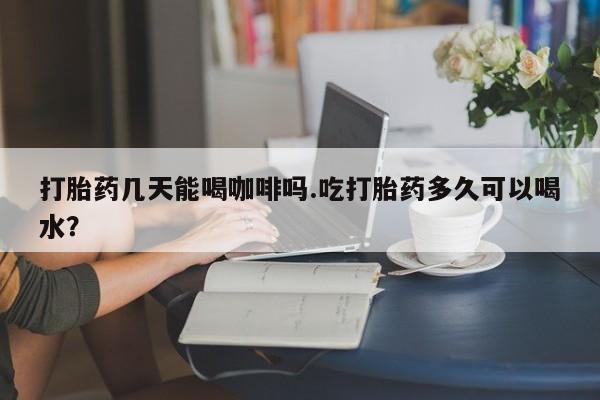 卖正品米索前列醇片微信打胎药几天能喝咖啡吗.吃打胎药多久可以喝水？