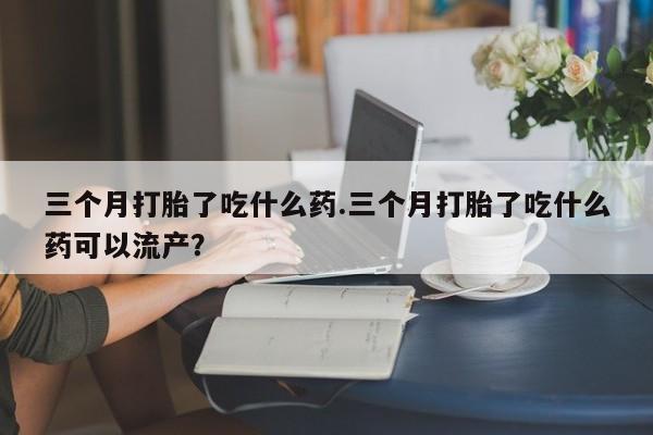 卖正品米索前列醇片微信三个月打胎了吃什么药.三个月打胎了吃什么药可以流产？