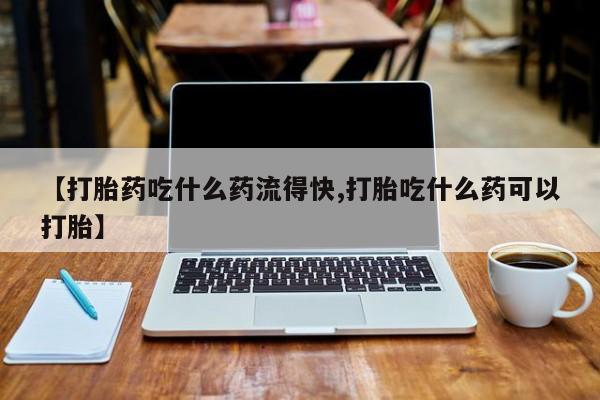 卖正品米索前列醇片微信【打胎药吃什么药流得快,打胎吃什么药可以打胎】