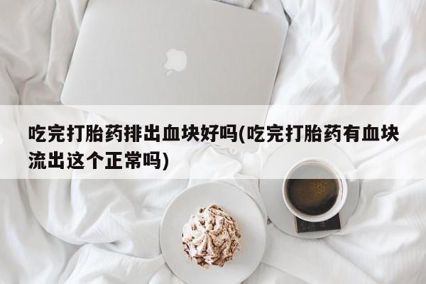 卖正品米索前列醇片微信吃完打胎药排出血块好吗(吃完打胎药有血块流出这个正常吗)