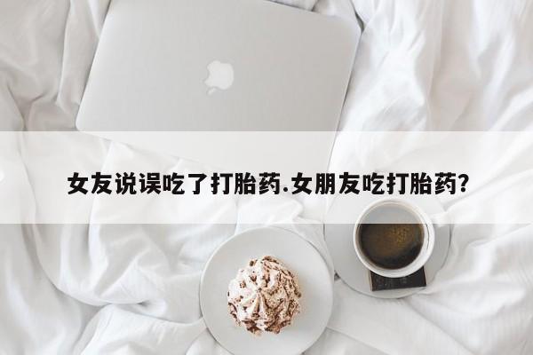卖正品米索前列醇片微信女友说误吃了打胎药.女朋友吃打胎药？