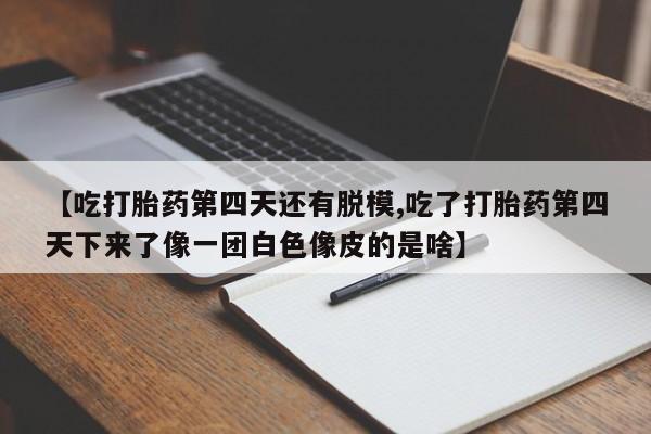 卖正品米索前列醇片微信【吃打胎药第四天还有脱模,吃了打胎药第四天下来了像一团白色像皮的是啥】