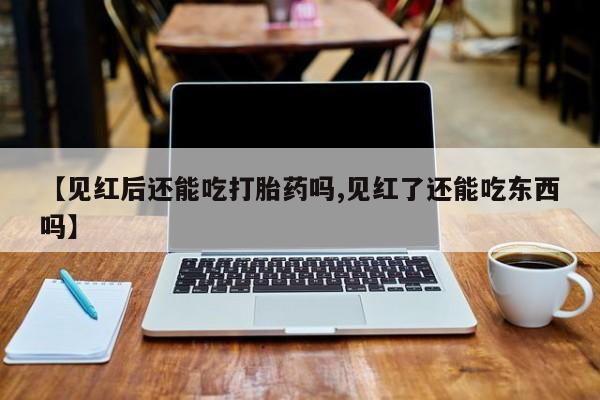 卖正品米索前列醇片微信【见红后还能吃打胎药吗,见红了还能吃东西吗】