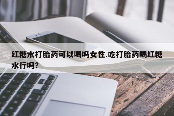 卖正品米索前列醇片微信红糖水打胎药可以喝吗女性.吃打胎药喝红糖水行吗？