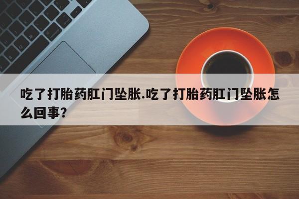 卖正品米索前列醇片微信吃了打胎药肛门坠胀.吃了打胎药肛门坠胀怎么回事？