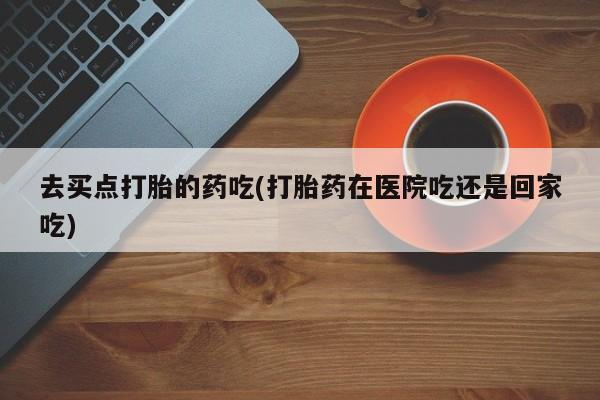 卖正品米索前列醇片微信去买点打胎的药吃(打胎药在医院吃还是回家吃)