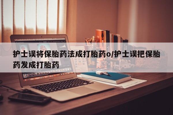 卖正品米索前列醇片微信护士误将保胎药法成打胎药o/护士误把保胎药发成打胎药