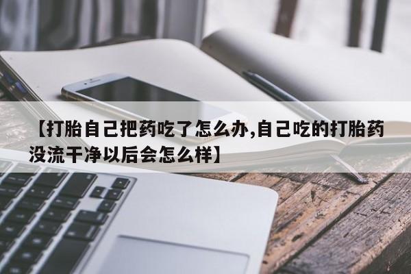 卖正品米索前列醇片微信【打胎自己把药吃了怎么办,自己吃的打胎药没流干净以后会怎么样】