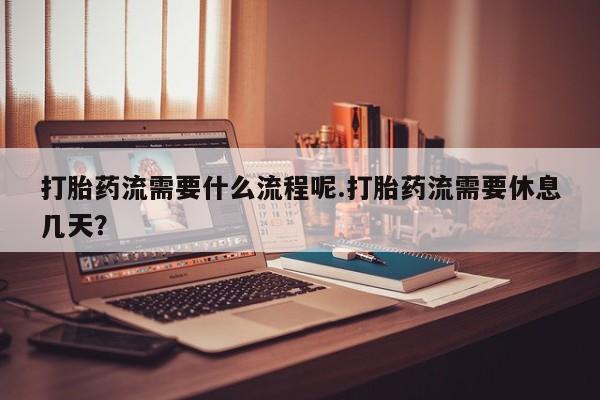 卖正品米索前列醇片微信打胎药流需要什么流程呢.打胎药流需要休息几天？