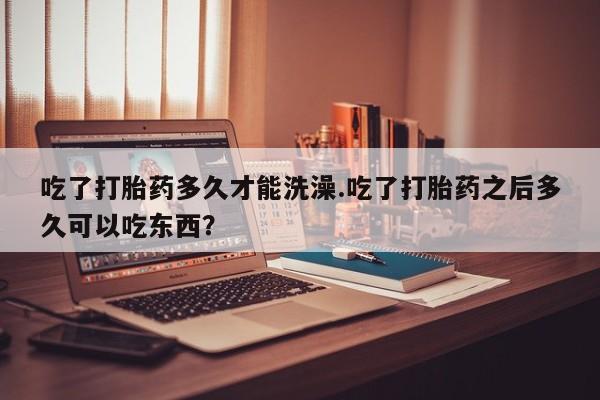 卖正品米索前列醇片微信吃了打胎药多久才能洗澡.吃了打胎药之后多久可以吃东西？