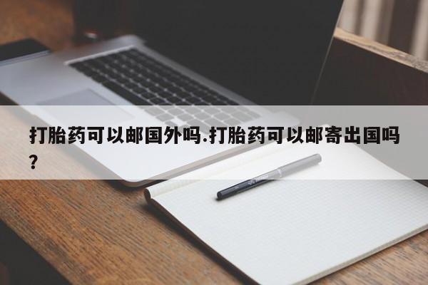 卖正品米索前列醇片微信打胎药可以邮国外吗.打胎药可以邮寄出国吗？