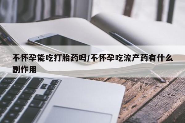卖正品米索前列醇片微信不怀孕能吃打胎药吗/不怀孕吃流产药有什么副作用
