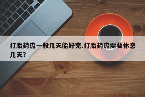 卖正品米索前列醇片微信打胎药流一般几天能好完.打胎药流需要休息几天？