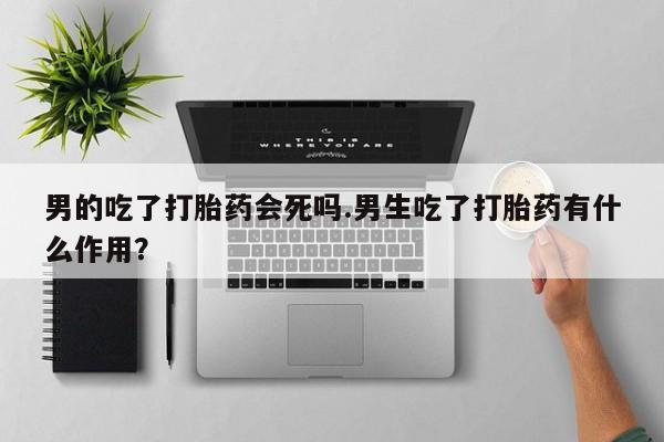 卖正品米索前列醇片微信男的吃了打胎药会死吗.男生吃了打胎药有什么作用？