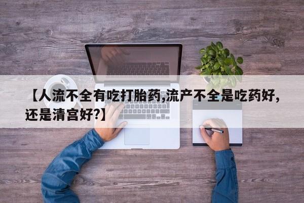 卖正品米索前列醇片微信【人流不全有吃打胎药,流产不全是吃药好,还是清宫好?】