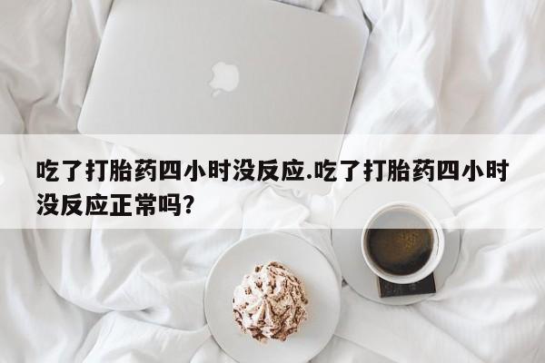 卖正品米索前列醇片微信吃了打胎药四小时没反应.吃了打胎药四小时没反应正常吗？