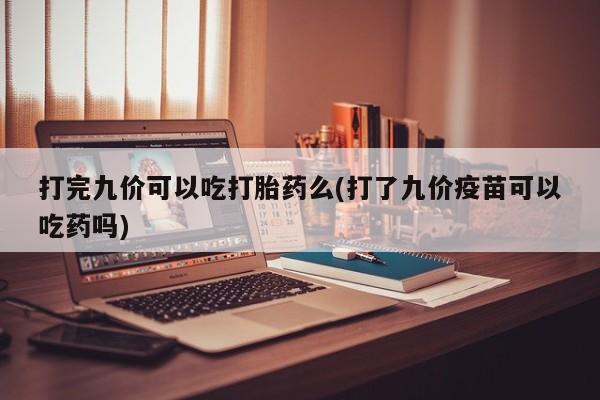 卖正品米索前列醇片微信打完九价可以吃打胎药么(打了九价疫苗可以吃药吗)