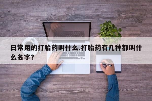 卖正品米索前列醇片微信日常用的打胎药叫什么.打胎药有几种都叫什么名字？