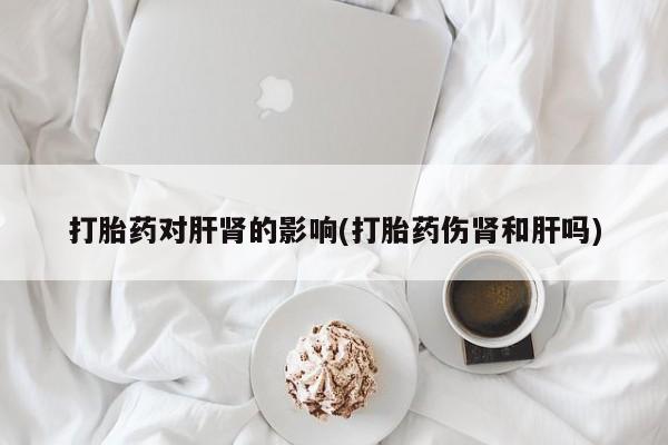 卖正品米索前列醇片微信打胎药对肝肾的影响(打胎药伤肾和肝吗)