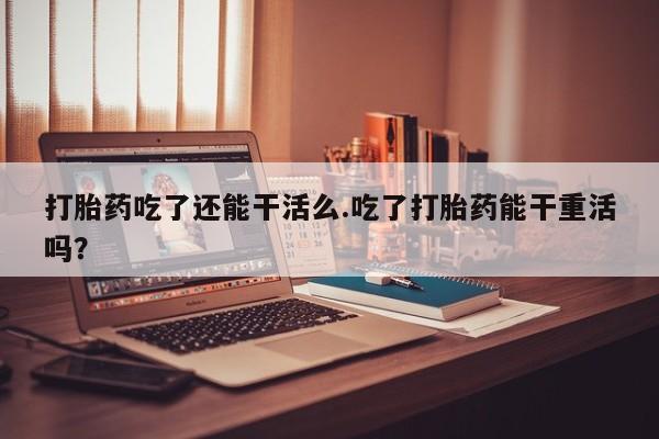 卖正品米索前列醇片微信打胎药吃了还能干活么.吃了打胎药能干重活吗？