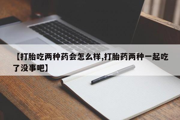 卖正品米索前列醇片微信【打胎吃两种药会怎么样,打胎药两种一起吃了没事吧】